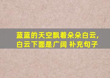 蓝蓝的天空飘着朵朵白云,白云下面是广阔 补充句子